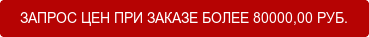 ЗАПРОС ЦЕН ПРИ ЗАКАЗЕ БОЛЕЕ 80000,00 РУБ.